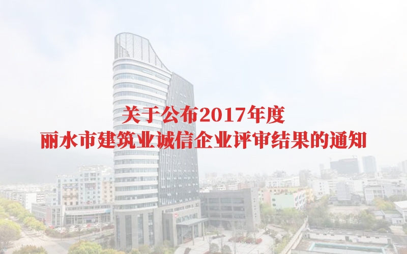 關(guān)于公布2017年度麗水市建筑業(yè)誠信企業(yè)評(píng)審結(jié)果的通知